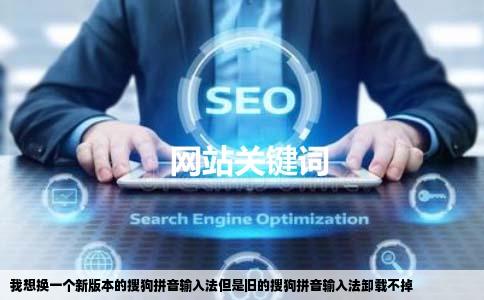 我想换一个新版本的搜狗拼音输入法但是旧的搜狗拼音输入法卸载不掉