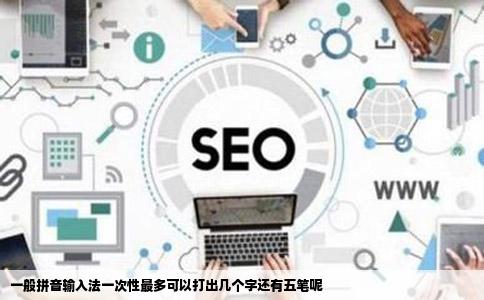 一般拼音输入法一次性最多可以打出几个字还有五笔呢