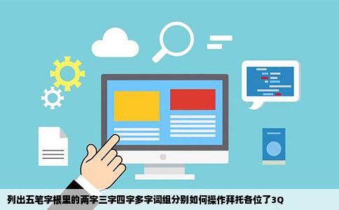 列出五笔字根里的两字三字四字多字词组分别如何操作拜托各位了3Q