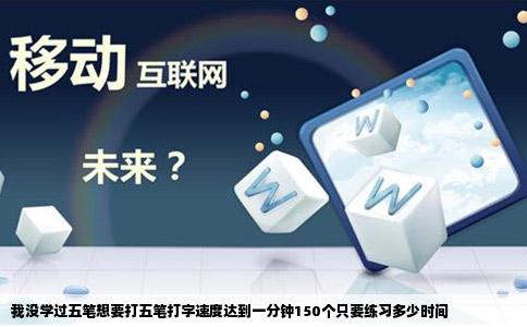 我没学过五笔想要打五笔打字速度达到一分钟150个只要练习多少时间