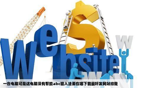 一台电脑可是这电脑没有智能abc输入法要在哪下载最好发网站给我