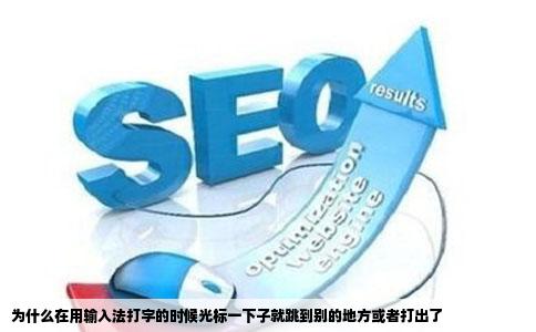 为什么在用输入法打字的时候光标一下子就跳到别的地方或者打出了