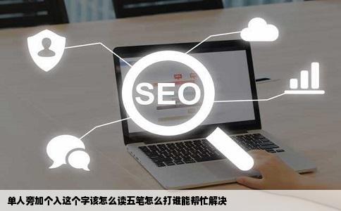 单人旁加个入这个字该怎么读五笔怎么打谁能帮忙解决