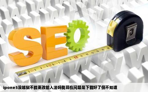 ipone5没越狱不能更改输入法吗我现在问题是下载好了但不知道