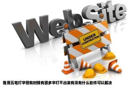 我用五笔打字但有时候有很多字打不出来有没有什么软件可以解决