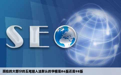 现在的大部分的五笔输入法默认的字根是86版还是98版