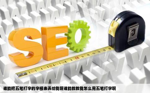 谁能把五笔打字的字根表弄给我啊谁能教教我怎么用五笔打字啊