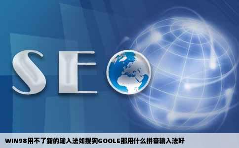 WIN98用不了新的输入法如搜狗GOOLE那用什么拼音输入法好