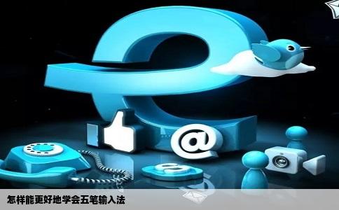 怎样能更好地学会五笔输入法